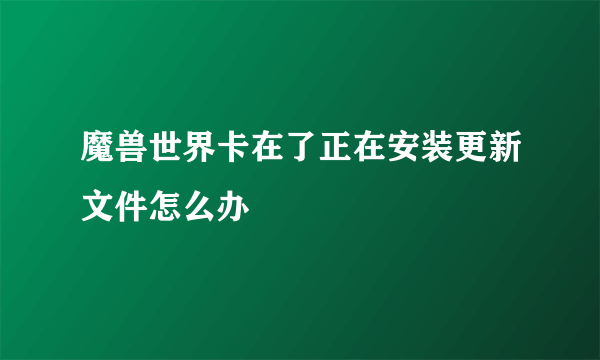 魔兽世界卡在了正在安装更新文件怎么办