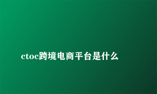 
ctoc跨境电商平台是什么

