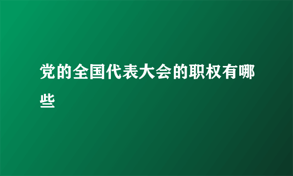 党的全国代表大会的职权有哪些