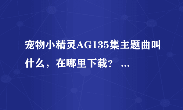 宠物小精灵AG135集主题曲叫什么，在哪里下载？ 告诉我下载地址也行。