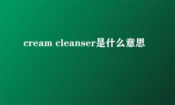 cream cleanser是什么意思