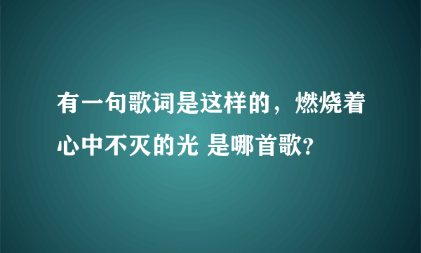 有一句歌词是这样的，燃烧着心中不灭的光 是哪首歌？