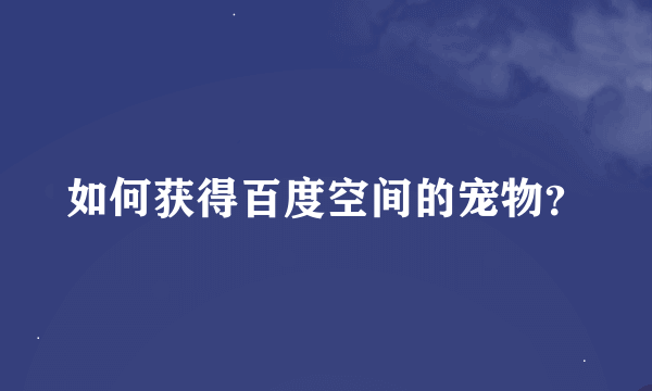 如何获得百度空间的宠物？