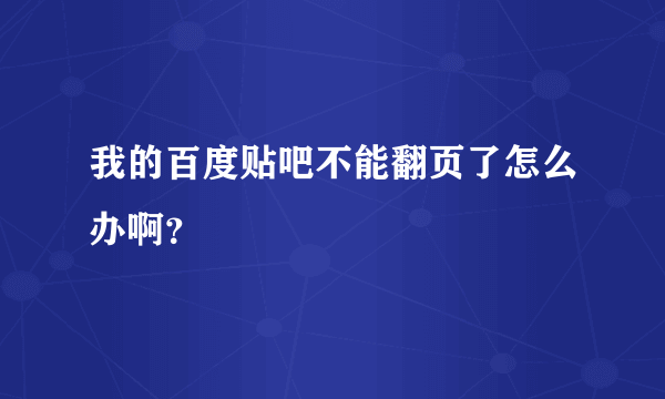 我的百度贴吧不能翻页了怎么办啊？