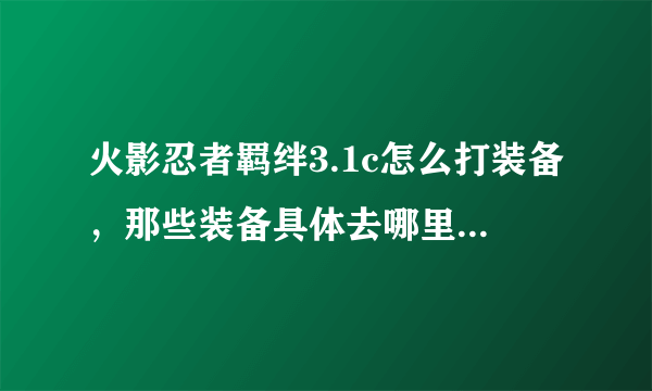 火影忍者羁绊3.1c怎么打装备，那些装备具体去哪里找，打那些怪