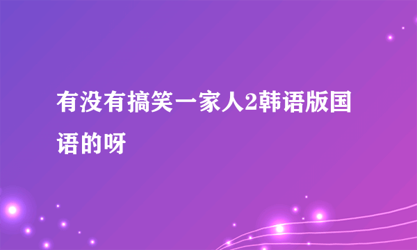 有没有搞笑一家人2韩语版国语的呀