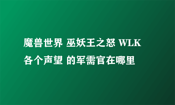 魔兽世界 巫妖王之怒 WLK 各个声望 的军需官在哪里