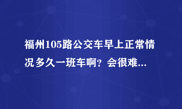 福州105路公交车早上正常情况多久一班车啊？会很难等吗？谢谢。