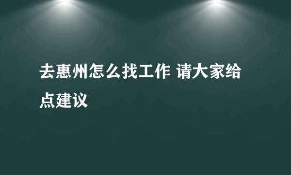 去惠州怎么找工作 请大家给点建议