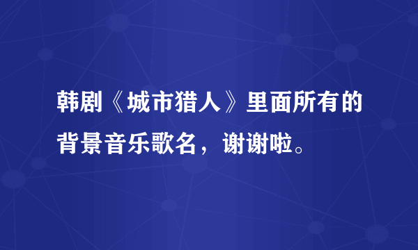 韩剧《城市猎人》里面所有的背景音乐歌名，谢谢啦。