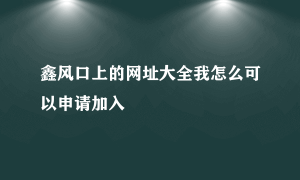 鑫风口上的网址大全我怎么可以申请加入