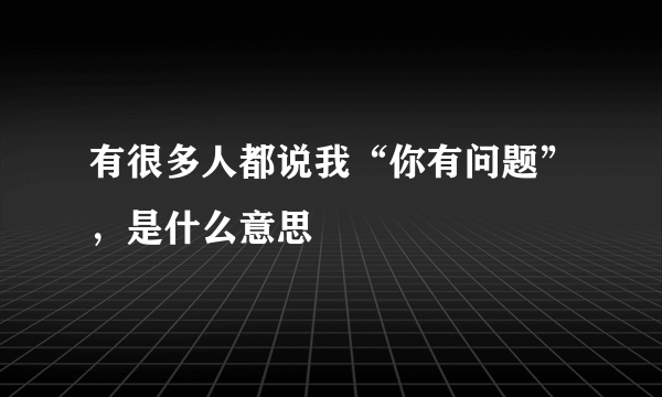 有很多人都说我“你有问题”，是什么意思