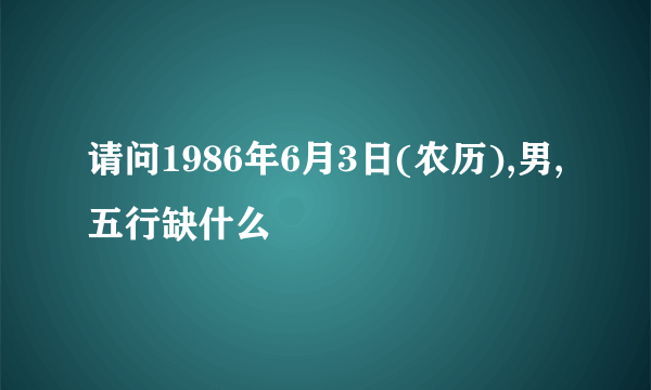 请问1986年6月3日(农历),男,五行缺什么