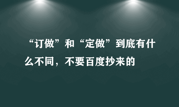 “订做”和“定做”到底有什么不同，不要百度抄来的