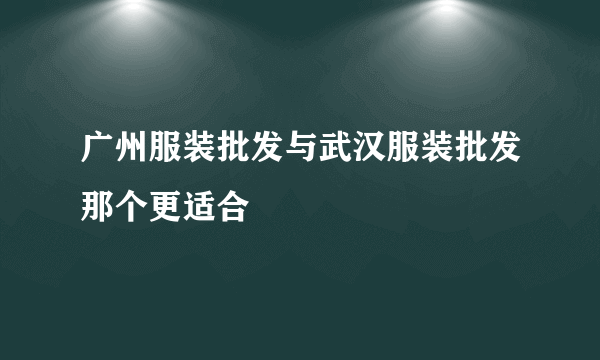 广州服装批发与武汉服装批发那个更适合