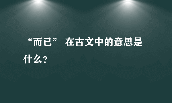 “而已” 在古文中的意思是什么？