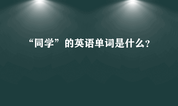 “同学”的英语单词是什么？