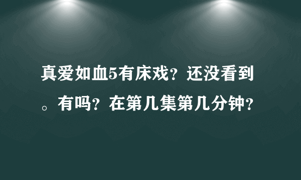 真爱如血5有床戏？还没看到。有吗？在第几集第几分钟？