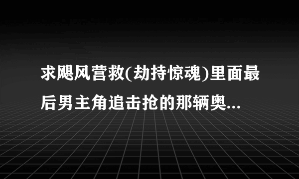 求飓风营救(劫持惊魂)里面最后男主角追击抢的那辆奥迪的型号!!!     行家进!!    重赏!!!