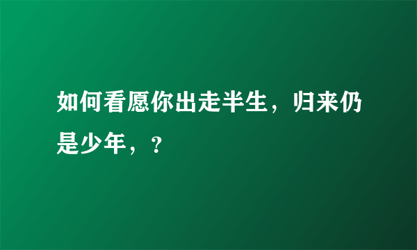 如何看愿你出走半生，归来仍是少年，？