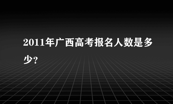 2011年广西高考报名人数是多少？