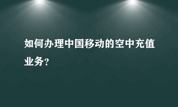 如何办理中国移动的空中充值业务？