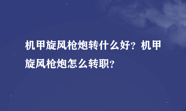 机甲旋风枪炮转什么好？机甲旋风枪炮怎么转职？