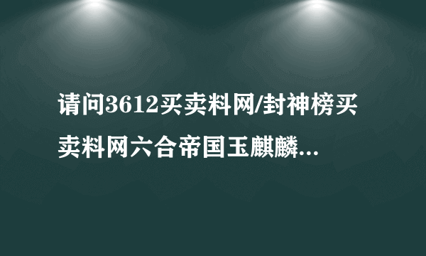 请问3612买卖料网/封神榜买卖料网六合帝国玉麒麟是骗子吗。