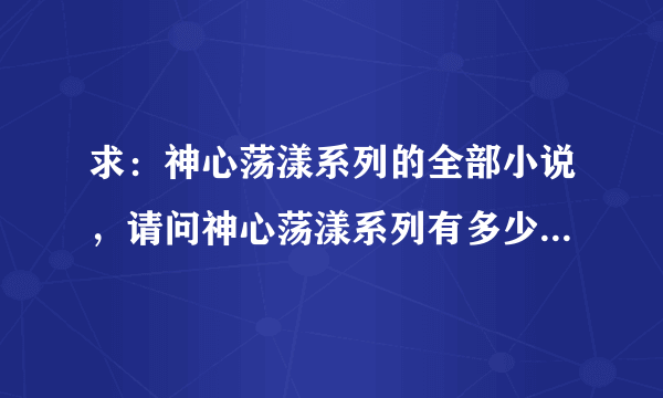 求：神心荡漾系列的全部小说，请问神心荡漾系列有多少本小说，我找来找去都找不全啊