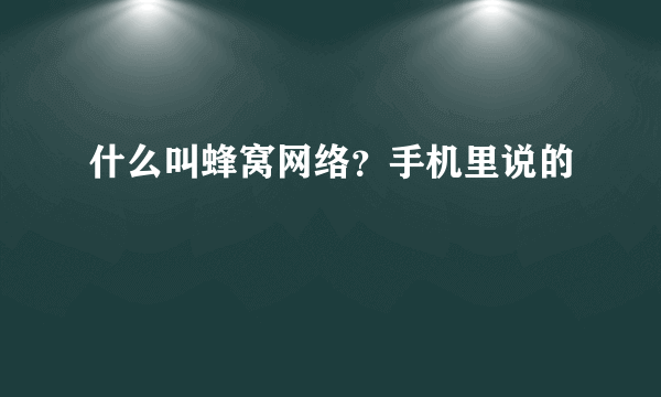 什么叫蜂窝网络？手机里说的