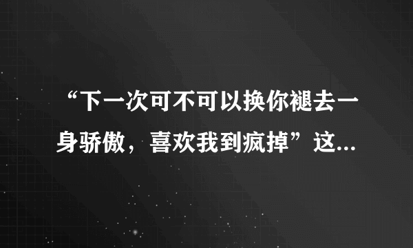 “下一次可不可以换你褪去一身骄傲，喜欢我到疯掉”这句话出自哪里？