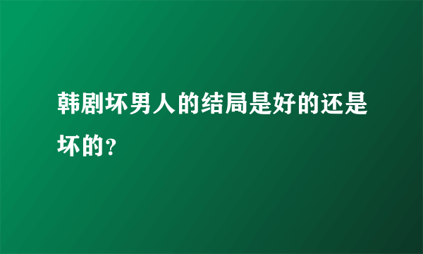 韩剧坏男人的结局是好的还是坏的？