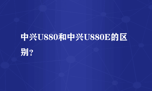 中兴U880和中兴U880E的区别？