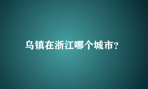 乌镇在浙江哪个城市？