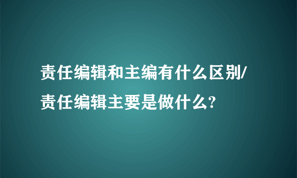 责任编辑和主编有什么区别/责任编辑主要是做什么?