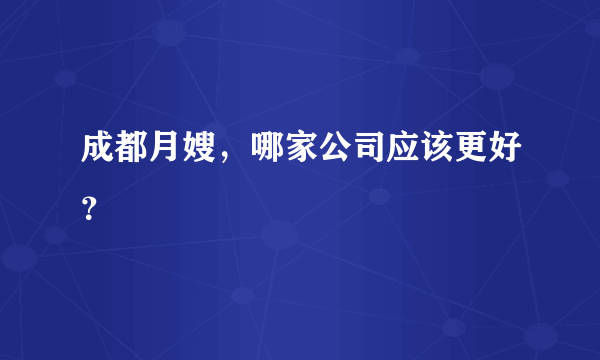 成都月嫂，哪家公司应该更好？