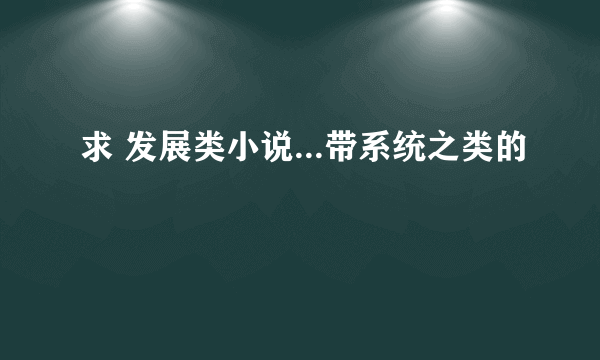 求 发展类小说...带系统之类的