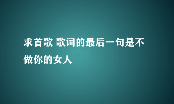 求首歌 歌词的最后一句是不做你的女人