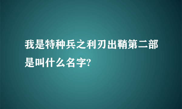 我是特种兵之利刃出鞘第二部是叫什么名字?