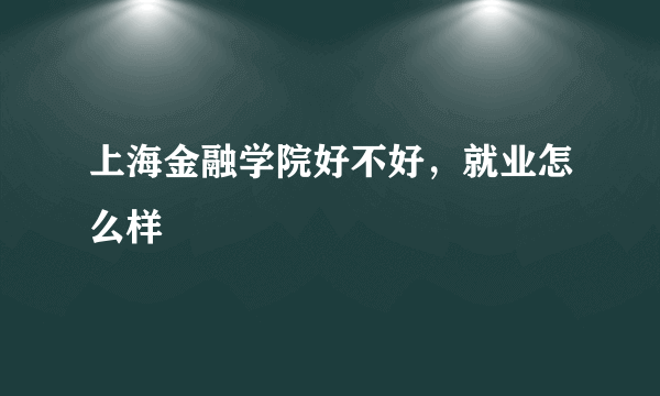 上海金融学院好不好，就业怎么样