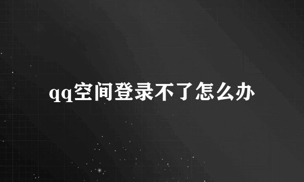 qq空间登录不了怎么办