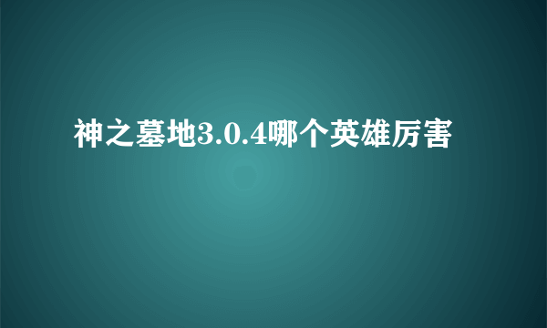 神之墓地3.0.4哪个英雄厉害