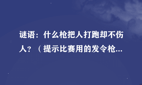 谜语：什么枪把人打跑却不伤人？（提示比赛用的发令枪）谜底是什么？