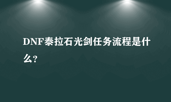 DNF泰拉石光剑任务流程是什么？