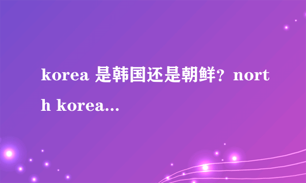 korea 是韩国还是朝鲜？north korea 呢？是不是还有south korea ?