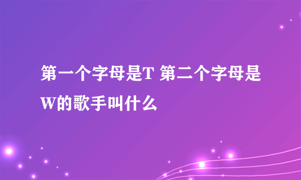 第一个字母是T 第二个字母是W的歌手叫什么