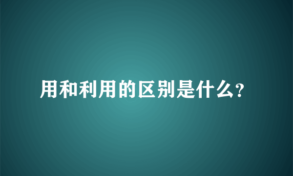 用和利用的区别是什么？