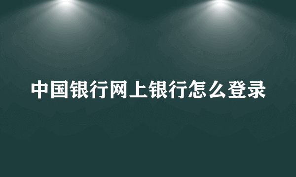 中国银行网上银行怎么登录