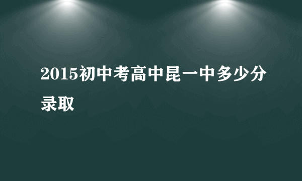 2015初中考高中昆一中多少分录取