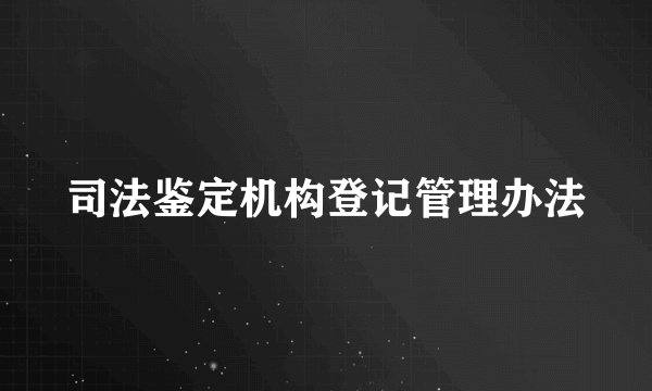 司法鉴定机构登记管理办法